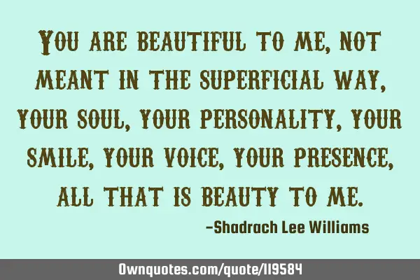 You are beautiful to me, not meant in the superficial way, your soul, your personality, your smile,