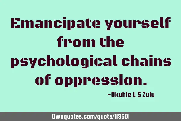 Emancipate yourself from the psychological chains of