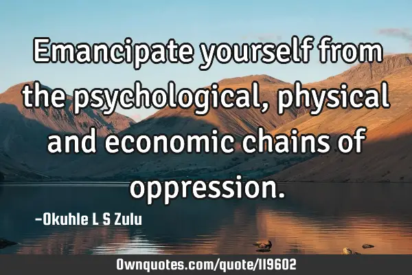 Emancipate yourself from the psychological, physical and economic chains of