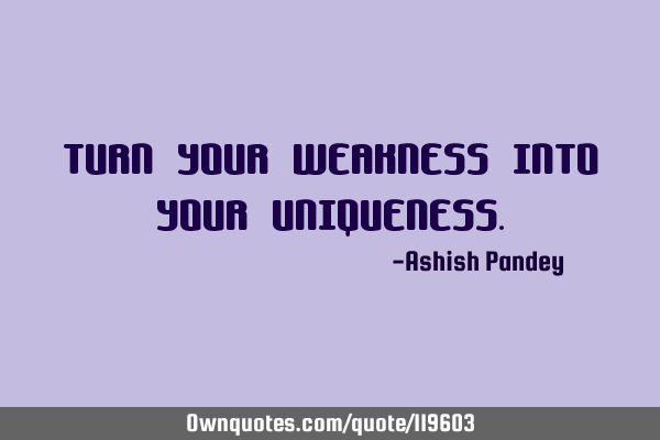 TURN YOUR WEAKNESS INTO YOUR UNIQUENESS