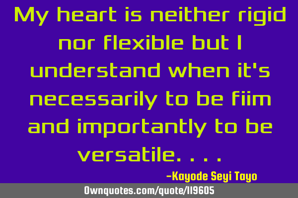 My heart is neither rigid nor flexible but I understand when it