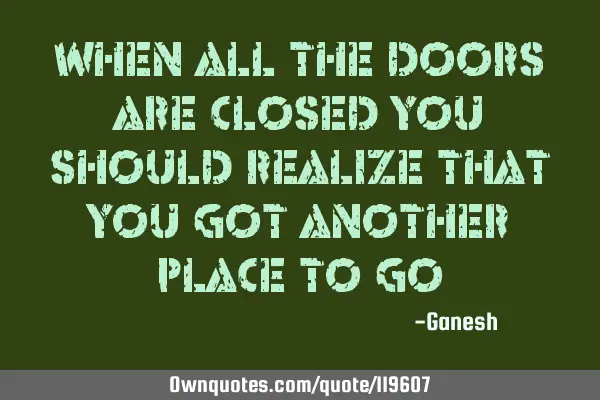 When all the doors are closed you should realize that you got another place to
