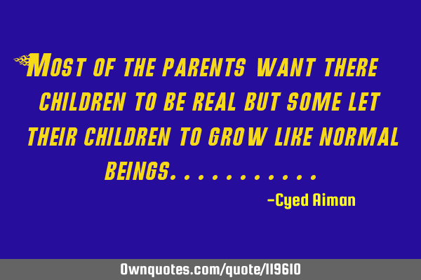 Most of the parents want there children to be real but some let their children to grow like normal