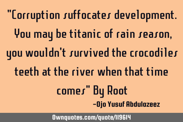 "Corruption suffocates development. You may be titanic of rain season, you wouldn