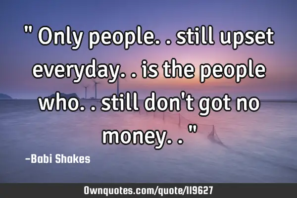 " Only people.. still upset everyday.. is the people who.. still don