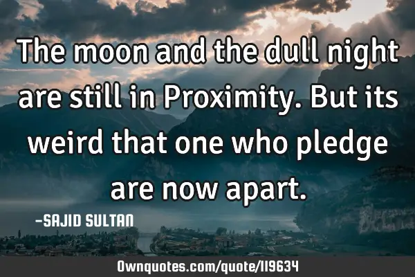 The moon and the dull night are still in Proximity. But its weird that one who pledge are now