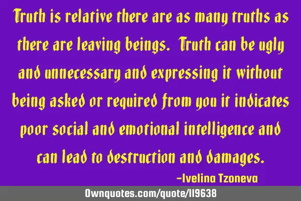 Truth is relative there are as many truths as there are leaving beings. Truth can be ugly and