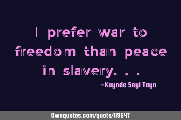 I prefer war to freedom than peace in