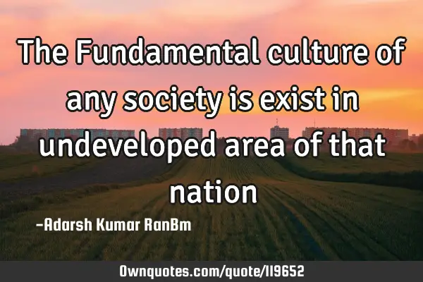 The Fundamental culture of any society is exist in undeveloped area of that