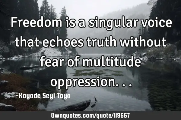 Freedom is a singular voice that echoes truth without fear of multitude