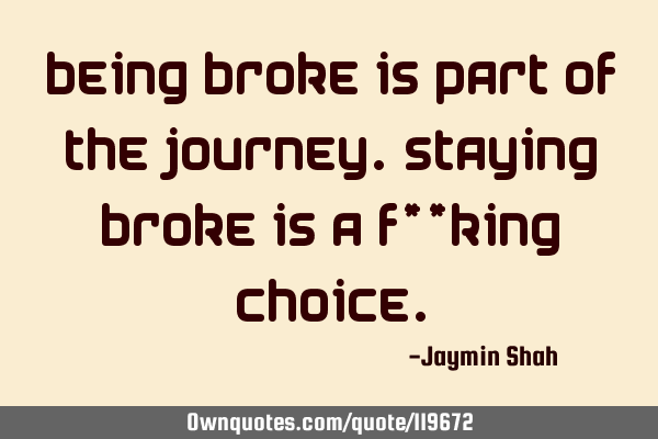 Being broke is part of the journey. Staying broke is a f**king