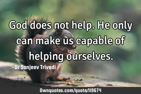 God does not help. He only can make us capable of helping
