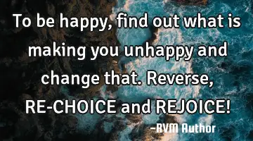 To be happy, find out what is making you unhappy and change that. Reverse, RE-CHOICE and REJOICE!