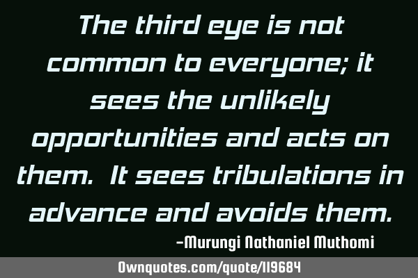 The third eye is not common to everyone; it sees the unlikely opportunities and acts on them. It