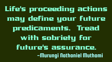 Life's proceeding actions may define your future predicaments. Tread with sobriety for future's