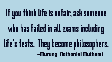 If you think life is unfair, ask someone who has failed in all exams including life's tests. They