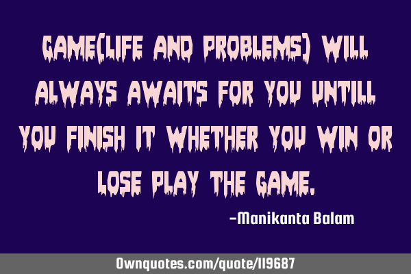 Game(Life and problems) will always awaits for you untill you finish it whether you Win or Lose