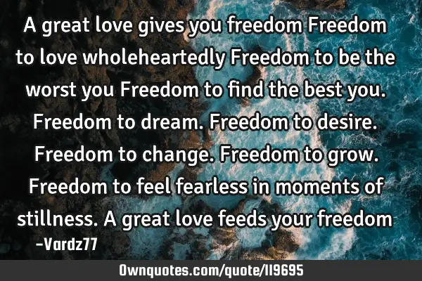 A great love gives you freedom Freedom to love wholeheartedly Freedom to be the worst you Freedom