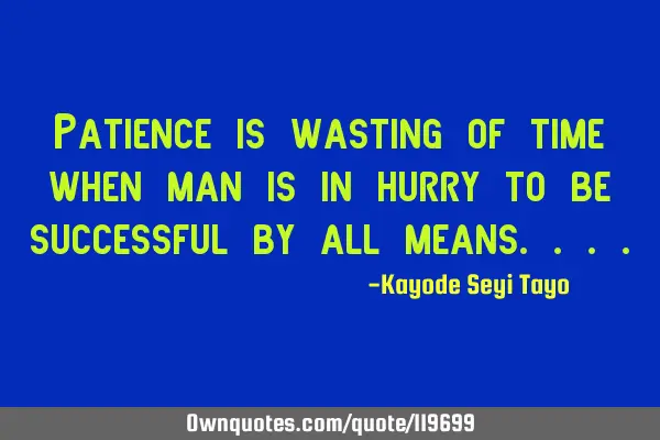 Patience is wasting of time when man is in hurry to be successful by all