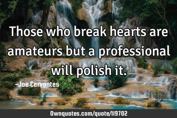 Those who break hearts are amateurs but a professional will polish