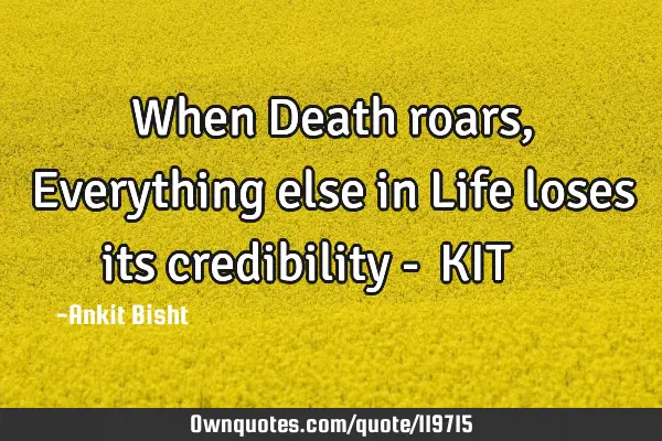 When Death roars, Everything else in Life loses its credibility -अंKIT बिष्ट