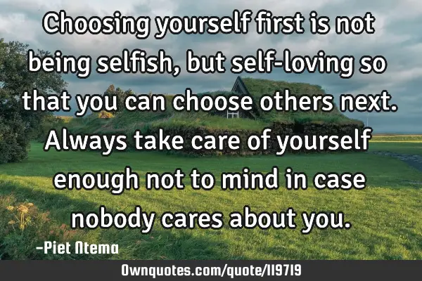 Choosing yourself first is not being selfish, but self-loving so that you can choose others next. A
