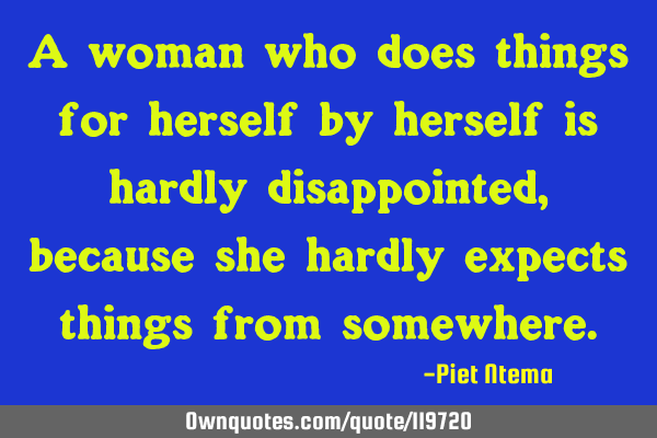A woman who does things for herself by herself is hardly disappointed, because she hardly expects