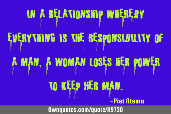 In a relationship whereby everything is the responsibility of a man, a woman loses her power to