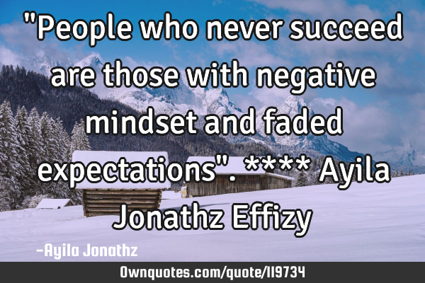 "People who never succeed are those with negative mindset and faded expectations". **** Ayila J
