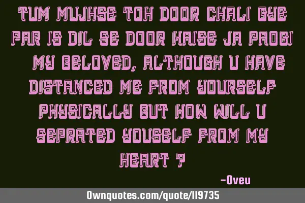 Tum mujhse toh door chali gye par is dil se door kaise ja paogi ( my beloved , although u have