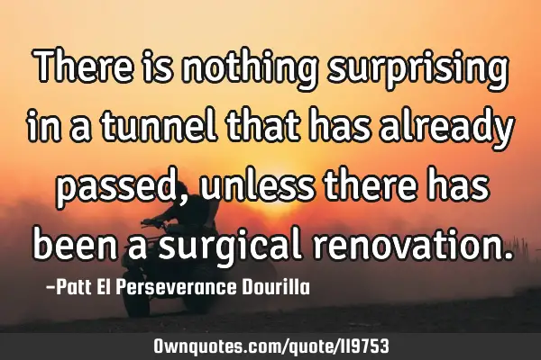 There is nothing surprising in a tunnel that has already passed, unless there has been a surgical