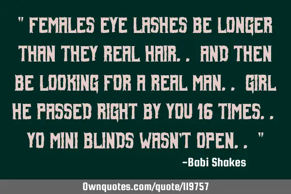 " Females eye lashes be longer than They Real Hair.. and then be Looking for A Real Man.. Girl he