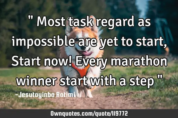 " Most task regard as impossible are yet to start, Start now! Every marathon winner start with a