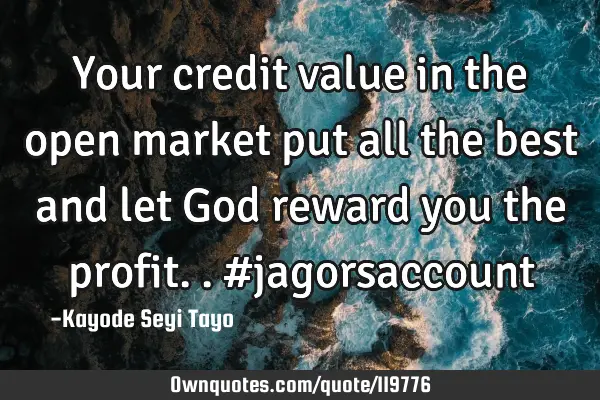 Your credit value in the open market put all the best and let God reward you the profit.. #