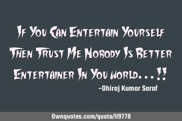 If You Can Entertain Yourself Then Trust Me Nobody Is Better Entertainer In You world...!!