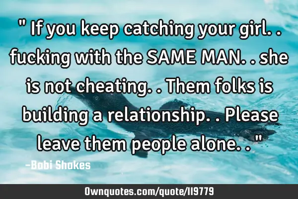 " If you keep catching your girl.. fucking with the SAME MAN.. she is not cheating.. Them folks is