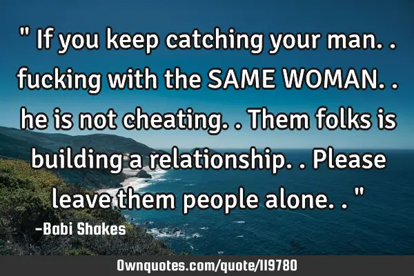 " If you keep catching your man.. fucking with the SAME WOMAN.. he is not cheating.. Them folks is