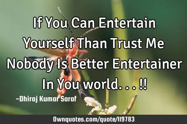 If You Can Entertain Yourself Than Trust Me Nobody Is Better Entertainer In You world...!!