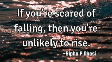 If you're scared of falling, then you're unlikely to rise.