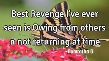 Best Revenge I've ever seen is Owing from others n not returning at time