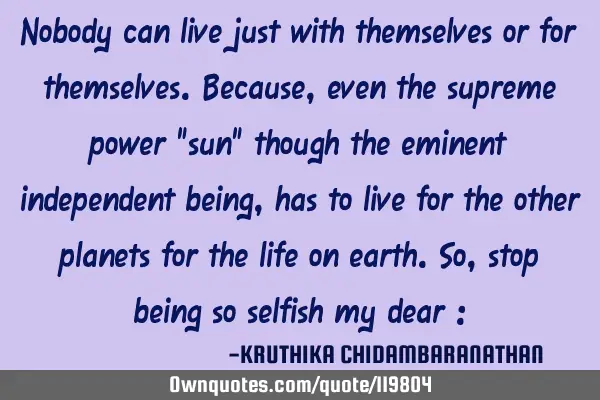 Nobody can live just with themselves or for themselves.Because,even the supreme power "sun" though