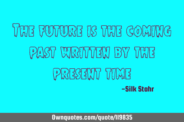 The future is the coming past written by the present