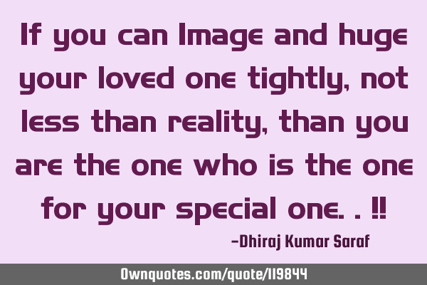 If you can Image and huge your loved one tightly, not less than reality, than you are the one who