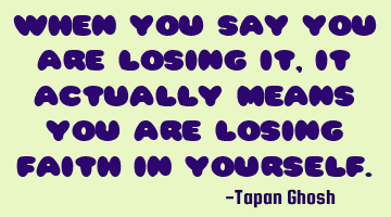 When you say you are losing it, it actually means you are losing faith in yourself.