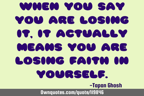 When you say you are losing it, it actually means you are losing faith in