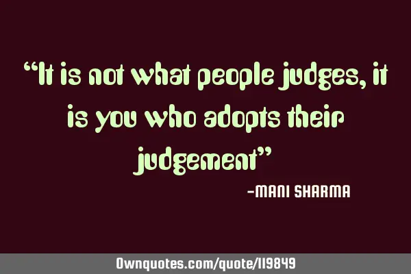 “It is not what people judges, it is you who adopts their judgement”