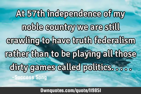 At 57th independence of my noble country we are still crawling to have truth federalism rather than