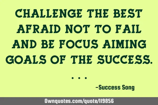 Challenge the best afraid not to fail and be focus aiming goals of the