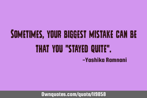Sometimes , your biggest mistake can be that you "stayed quite"