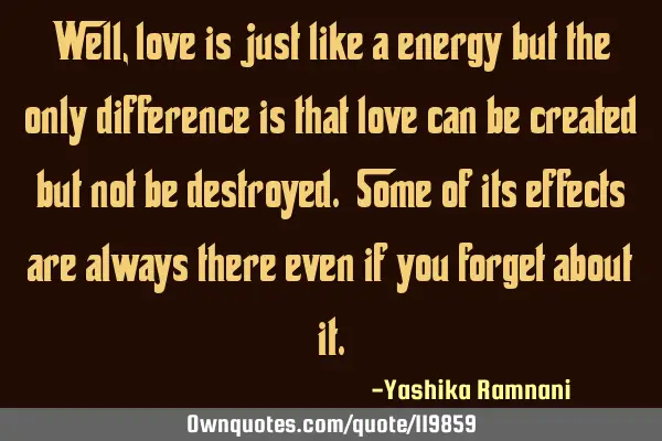 Well , love is just like a energy but the only difference is that love can be created but not be